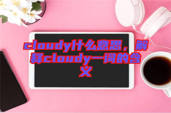 cloudy什么意思，解釋cloudy一詞的含義
