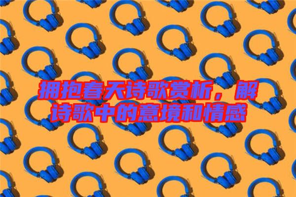 擁抱春天詩歌賞析，解詩歌中的意境和情感