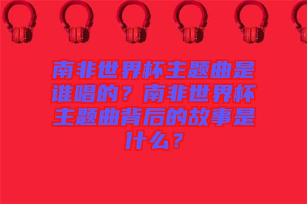 南非世界杯主題曲是誰唱的？南非世界杯主題曲背后的故事是什么？