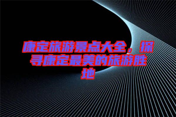 康定旅游景點大全，探尋康定最美的旅游勝地