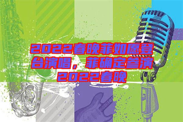 2022春晚菲如愿登臺演唱，菲確定參演2022春晚