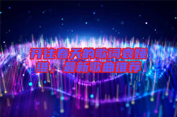 開往春天的歌詞袁婭維，最新歌曲推薦