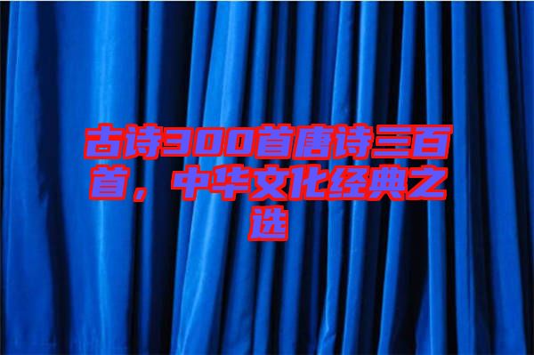 古詩300首唐詩三百首，中華文化經(jīng)典之選