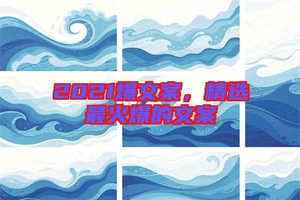 2021爆文案，精選最火爆的文案