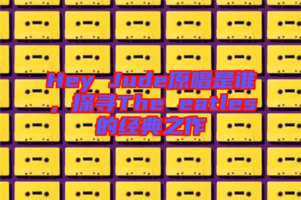 Hey Jude原唱是誰，探尋The eatles的經典之作