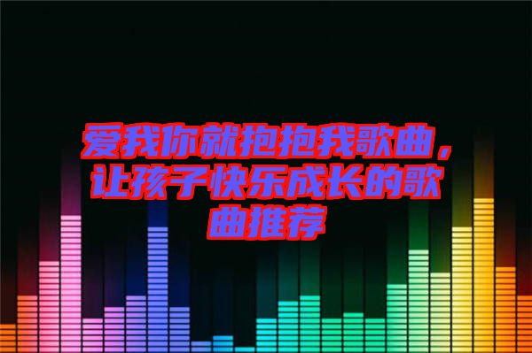 愛我你就抱抱我歌曲，讓孩子快樂成長的歌曲推薦