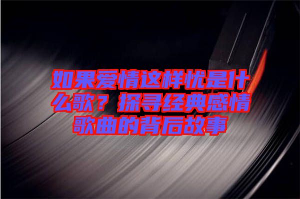 如果愛情這樣憂是什么歌？探尋經(jīng)典感情歌曲的背后故事