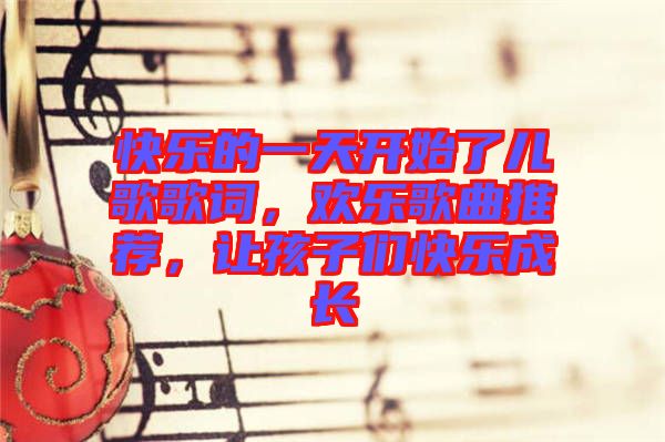 快樂(lè)的一天開(kāi)始了兒歌歌詞，歡樂(lè)歌曲推薦，讓孩子們快樂(lè)成長(zhǎng)
