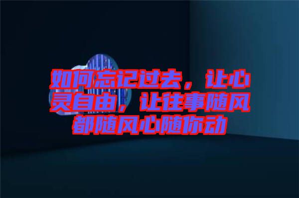 如何忘記過(guò)去，讓心靈自由，讓往事隨風(fēng)都隨風(fēng)心隨你動(dòng)