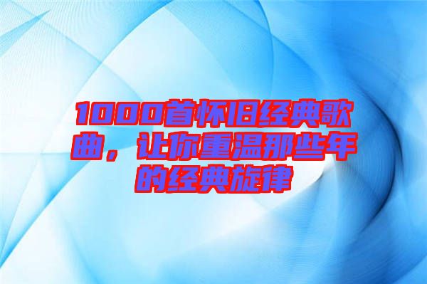 1000首懷舊經(jīng)典歌曲，讓你重溫那些年的經(jīng)典旋律