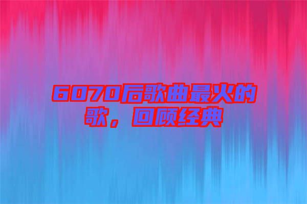 6070后歌曲最火的歌，回顧經(jīng)典
