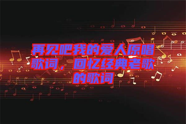 再見吧我的愛人原唱歌詞，回憶經(jīng)典老歌的歌詞