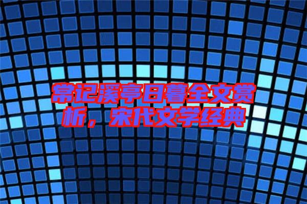 常記溪亭日暮全文賞析，宋代文學(xué)經(jīng)典