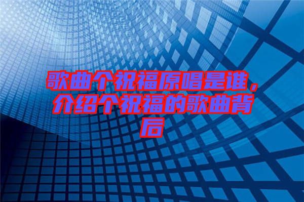 歌曲個(gè)祝福原唱是誰，介紹個(gè)祝福的歌曲背后