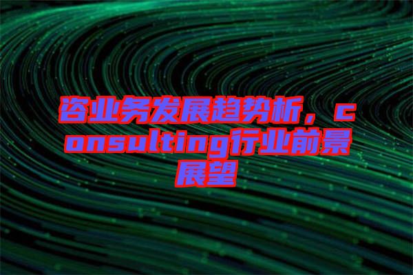 咨業(yè)務(wù)發(fā)展趨勢(shì)析，consulting行業(yè)前景展望