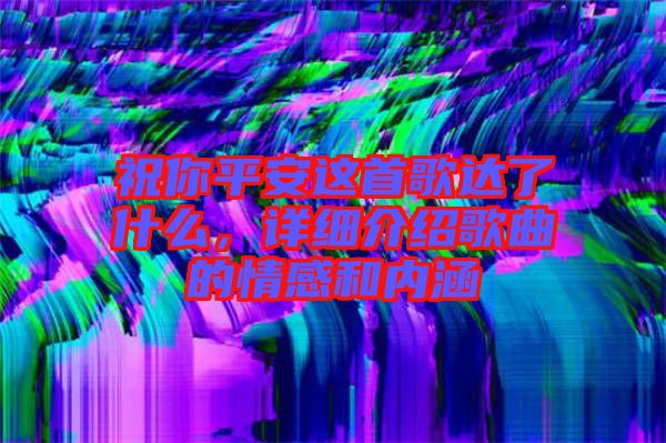 祝你平安這首歌達(dá)了什么，詳細(xì)介紹歌曲的情感和內(nèi)涵