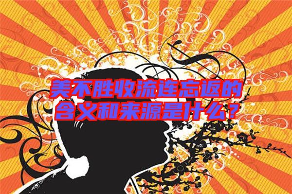 美不勝收流連忘返的含義和來(lái)源是什么？