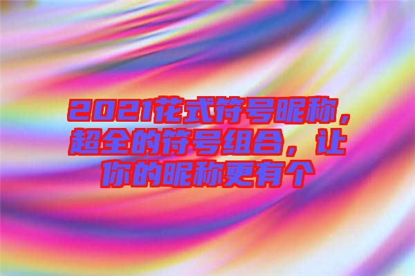 2021花式符號昵稱，超全的符號組合，讓你的昵稱更有個