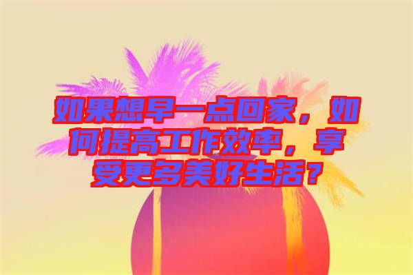 如果想早一點回家，如何提高工作效率，享受更多美好生活？