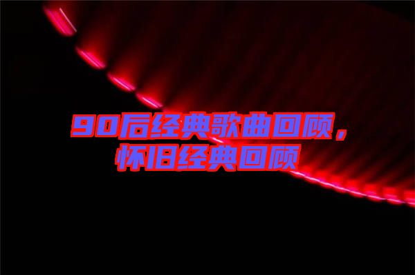 90后經(jīng)典歌曲回顧，懷舊經(jīng)典回顧