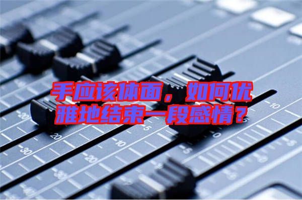 手應(yīng)該體面，如何優(yōu)雅地結(jié)束一段感情？