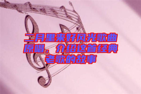 二月里來好風(fēng)光歌曲原唱，介紹這首經(jīng)典老歌的故事