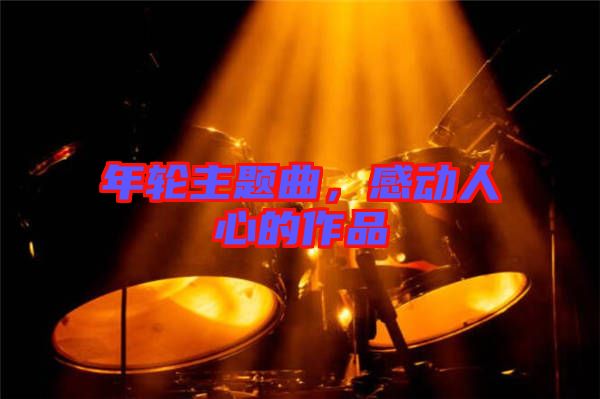 年輪主題曲，感動(dòng)人心的作品