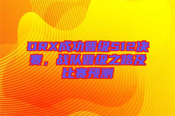 DRX成功晉級S12決賽，戰(zhàn)隊晉級之路及比賽預測