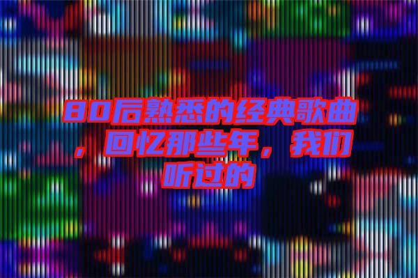 80后熟悉的經(jīng)典歌曲，回憶那些年，我們聽過的