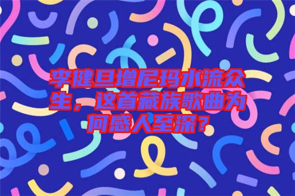 李健旦增尼瑪水流眾生，這首藏族歌曲為何感人至深？