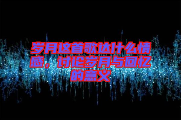 歲月這首歌達(dá)什么情感，討論歲月與回憶的意義