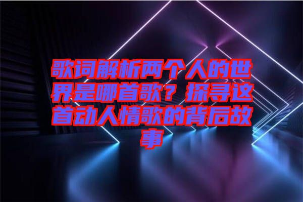 歌詞解析兩個(gè)人的世界是哪首歌？探尋這首動(dòng)人情歌的背后故事