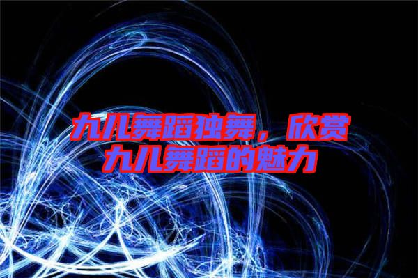 九兒舞蹈獨(dú)舞，欣賞九兒舞蹈的魅力