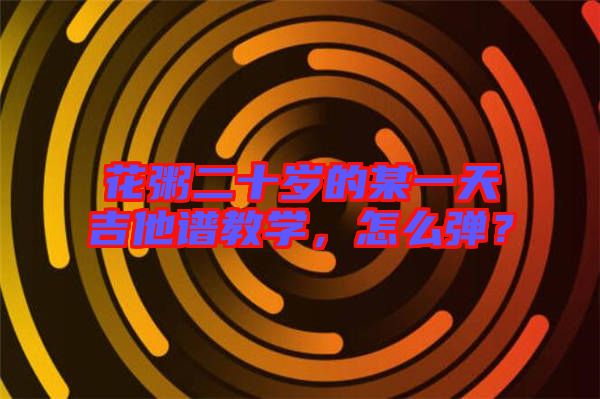 花粥二十歲的某一天吉他譜教學(xué)，怎么彈？