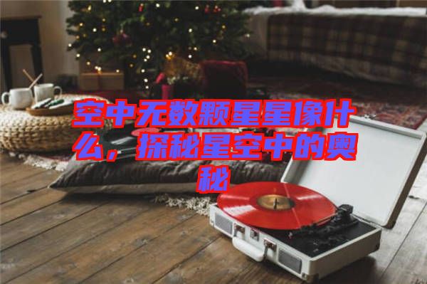 空中無數(shù)顆星星像什么，探秘星空中的奧秘