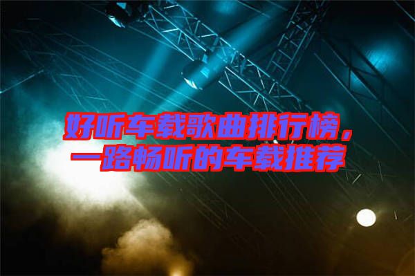 好聽(tīng)車(chē)載歌曲排行榜，一路暢聽(tīng)的車(chē)載推薦
