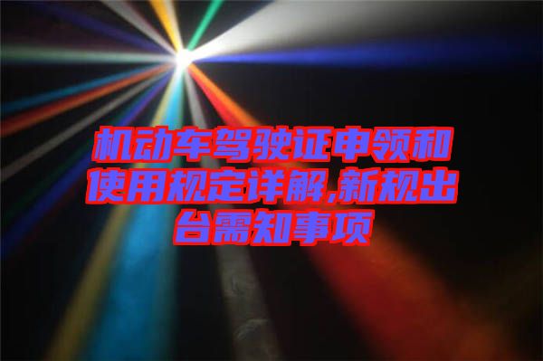 機(jī)動車駕駛證申領(lǐng)和使用規(guī)定詳解,新規(guī)出臺需知事項