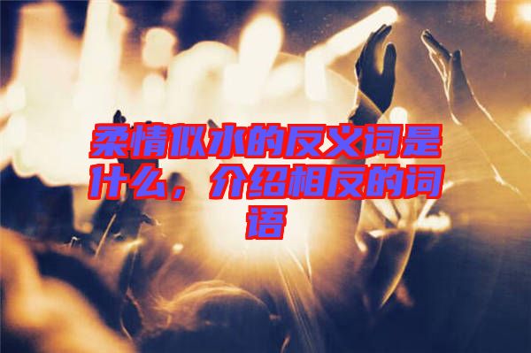 柔情似水的反義詞是什么，介紹相反的詞語