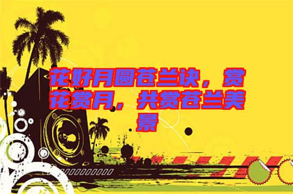 花好月圓蒼蘭訣，賞花賞月，共賞蒼蘭美景