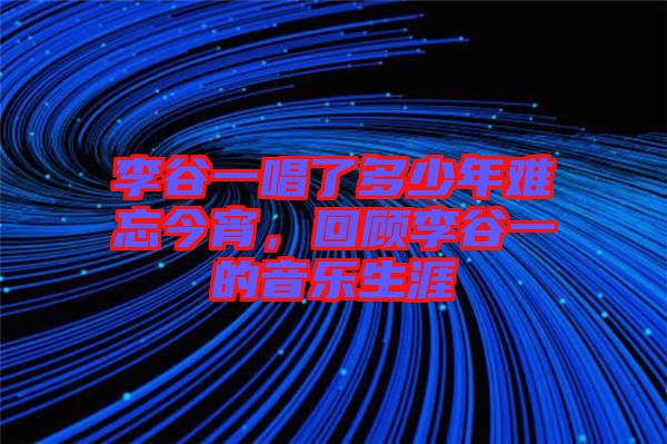 李谷一唱了多少年難忘今宵，回顧李谷一的音樂生涯
