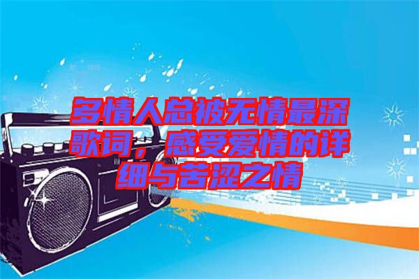 多情人總被無情最深歌詞，感受愛情的詳細(xì)與苦澀之情
