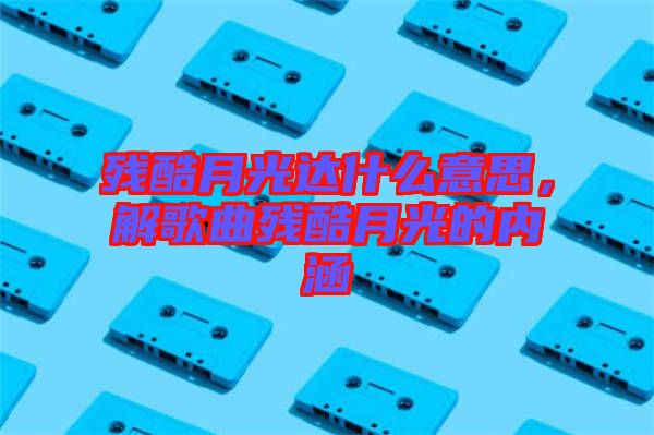 殘酷月光達什么意思，解歌曲殘酷月光的內(nèi)涵