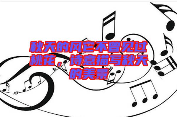 秋天的風(fēng)它不曾見過桃花，詩意描寫秋天的美景