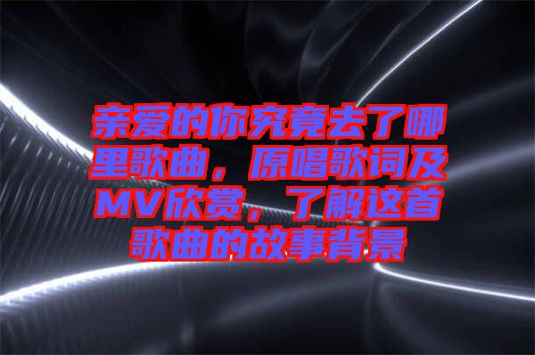 親愛的你究竟去了哪里歌曲，原唱歌詞及MV欣賞，了解這首歌曲的故事背景