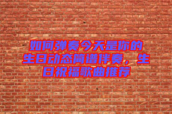 如何彈奏今天是你的生日動態(tài)簡譜伴奏，生日祝福歌曲推薦