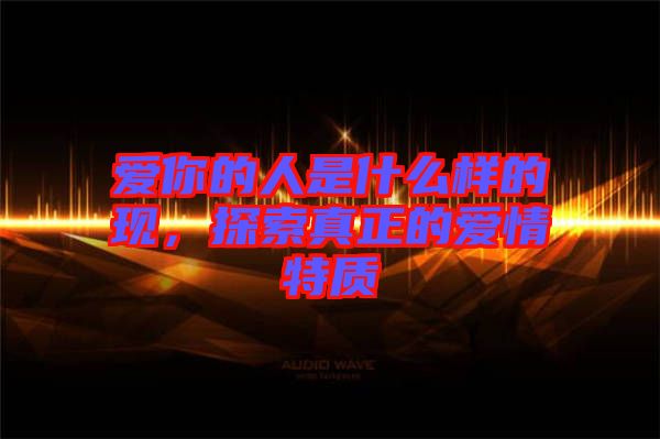 愛你的人是什么樣的現(xiàn)，探索真正的愛情特質(zhì)