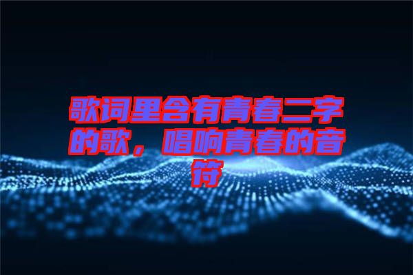 歌詞里含有青春二字的歌，唱響青春的音符