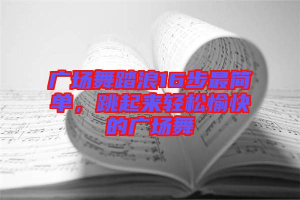 廣場舞踏浪16步最簡單，跳起來輕松愉快的廣場舞