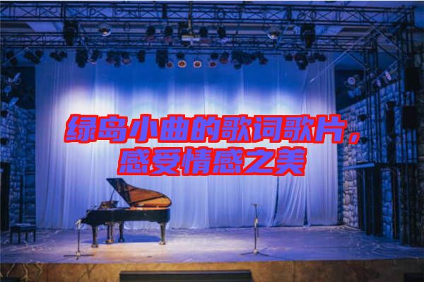 綠島小曲的歌詞歌片，感受情感之美