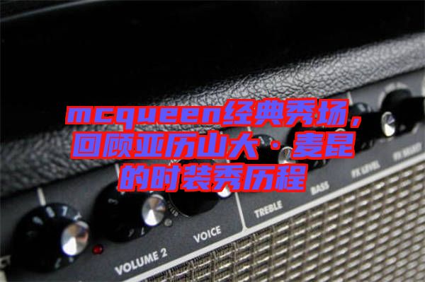 mcqueen經(jīng)典秀場，回顧亞歷山大·麥昆的時裝秀歷程